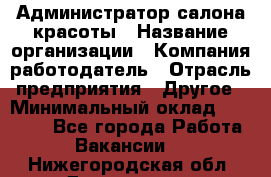 Администратор салона красоты › Название организации ­ Компания-работодатель › Отрасль предприятия ­ Другое › Минимальный оклад ­ 28 000 - Все города Работа » Вакансии   . Нижегородская обл.,Дзержинск г.